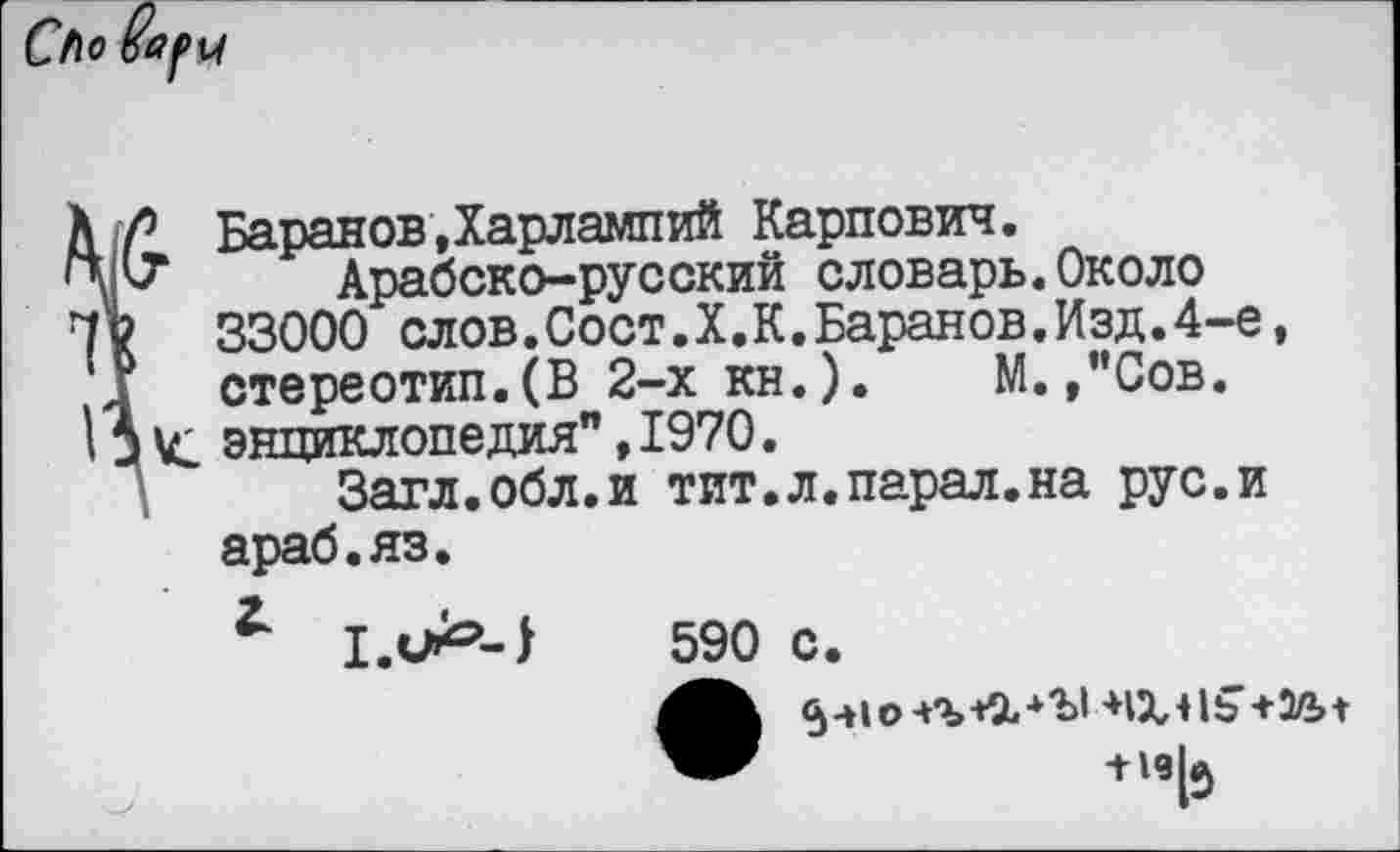 ﻿5 Баранов Дарлампий Карпович.
г Арабско-русский словарь.Около 33000 слов.Сост.Х.К.Баранов.Изд.4-е, стереотип.(В 2-х кн.). М.,"Сов.
< энциклопедия",1970.
Загл.обл.и тит.л.парал.на рус.и араб.яз.
*
590 с.